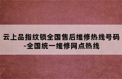 云上品指纹锁全国售后维修热线号码-全国统一维修网点热线