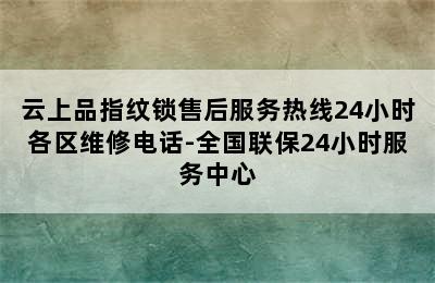 云上品指纹锁售后服务热线24小时各区维修电话-全国联保24小时服务中心