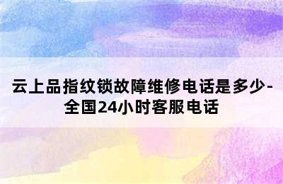 云上品指纹锁故障维修电话是多少-全国24小时客服电话