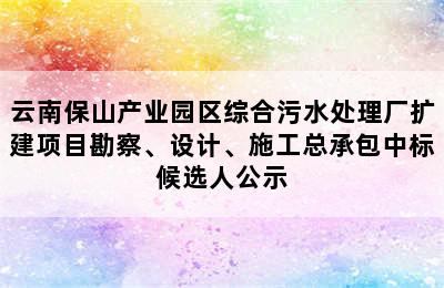 云南保山产业园区综合污水处理厂扩建项目勘察、设计、施工总承包中标候选人公示