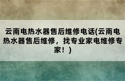 云南电热水器售后维修电话(云南电热水器售后维修，找专业家电维修专家！)