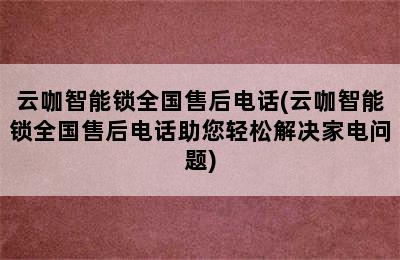 云咖智能锁全国售后电话(云咖智能锁全国售后电话助您轻松解决家电问题)