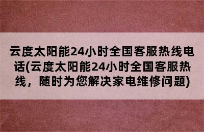 云度太阳能24小时全国客服热线电话(云度太阳能24小时全国客服热线，随时为您解决家电维修问题)