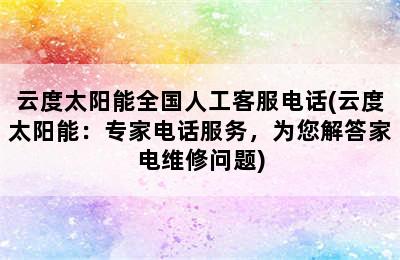 云度太阳能全国人工客服电话(云度太阳能：专家电话服务，为您解答家电维修问题)