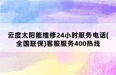 云度太阳能维修24小时服务电话(全国联保)客服服务400热线