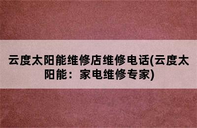 云度太阳能维修店维修电话(云度太阳能：家电维修专家)