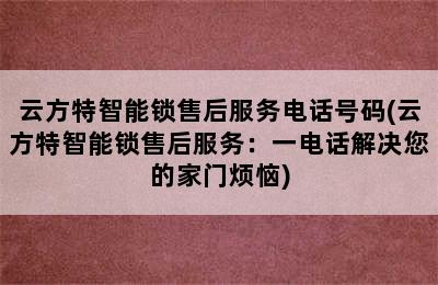 云方特智能锁售后服务电话号码(云方特智能锁售后服务：一电话解决您的家门烦恼)