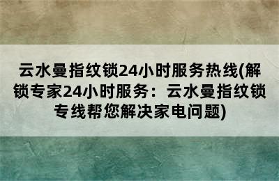 云水曼指纹锁24小时服务热线(解锁专家24小时服务：云水曼指纹锁专线帮您解决家电问题)