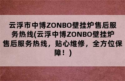 云浮市中博ZONBO壁挂炉售后服务热线(云浮中博ZONBO壁挂炉售后服务热线，贴心维修，全方位保障！)