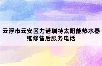 云浮市云安区力诺瑞特太阳能热水器维修售后服务电话