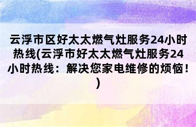 云浮市区好太太燃气灶服务24小时热线(云浮市好太太燃气灶服务24小时热线：解决您家电维修的烦恼！)