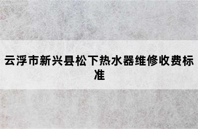 云浮市新兴县松下热水器维修收费标准