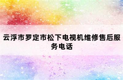 云浮市罗定市松下电视机维修售后服务电话