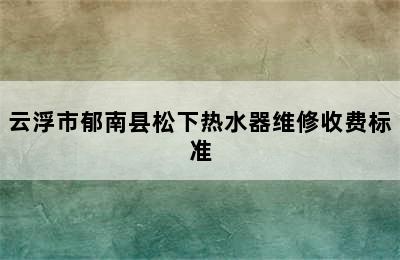 云浮市郁南县松下热水器维修收费标准