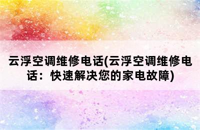 云浮空调维修电话(云浮空调维修电话：快速解决您的家电故障)