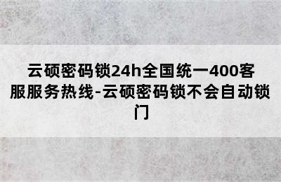 云硕密码锁24h全国统一400客服服务热线-云硕密码锁不会自动锁门