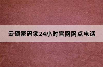 云硕密码锁24小时官网网点电话