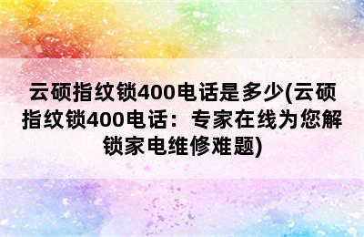 云硕指纹锁400电话是多少(云硕指纹锁400电话：专家在线为您解锁家电维修难题)