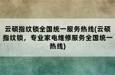 云硕指纹锁全国统一服务热线(云硕指纹锁，专业家电维修服务全国统一热线)