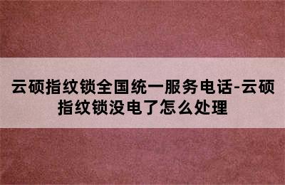 云硕指纹锁全国统一服务电话-云硕指纹锁没电了怎么处理