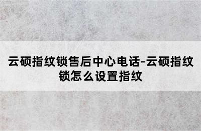 云硕指纹锁售后中心电话-云硕指纹锁怎么设置指纹