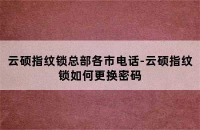 云硕指纹锁总部各市电话-云硕指纹锁如何更换密码