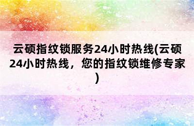 云硕指纹锁服务24小时热线(云硕24小时热线，您的指纹锁维修专家)