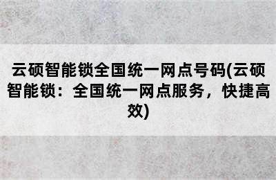 云硕智能锁全国统一网点号码(云硕智能锁：全国统一网点服务，快捷高效)