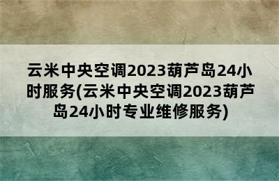 云米中央空调2023葫芦岛24小时服务(云米中央空调2023葫芦岛24小时专业维修服务)