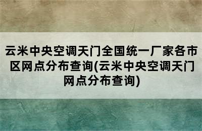 云米中央空调天门全国统一厂家各市区网点分布查询(云米中央空调天门网点分布查询)