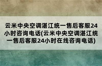 云米中央空调湛江统一售后客服24小时咨询电话(云米中央空调湛江统一售后客服24小时在线咨询电话)