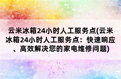 云米冰箱24小时人工服务点(云米冰箱24小时人工服务点：快速响应、高效解决您的家电维修问题)