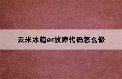 云米冰箱er故障代码怎么修