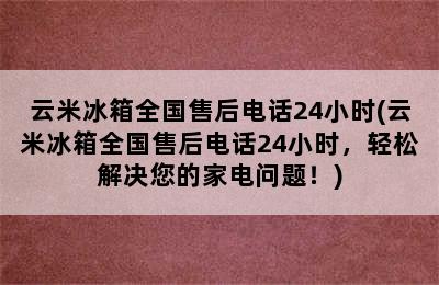 云米冰箱全国售后电话24小时(云米冰箱全国售后电话24小时，轻松解决您的家电问题！)