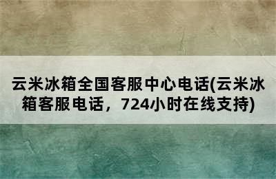 云米冰箱全国客服中心电话(云米冰箱客服电话，724小时在线支持)