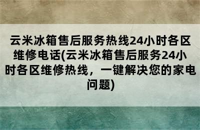 云米冰箱售后服务热线24小时各区维修电话(云米冰箱售后服务24小时各区维修热线，一键解决您的家电问题)