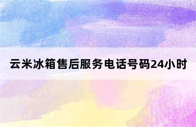 云米冰箱售后服务电话号码24小时