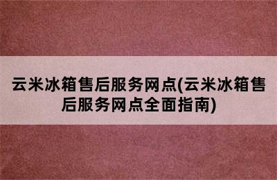 云米冰箱售后服务网点(云米冰箱售后服务网点全面指南)