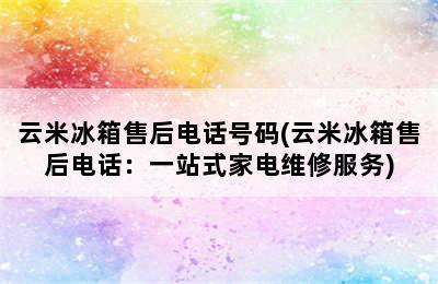 云米冰箱售后电话号码(云米冰箱售后电话：一站式家电维修服务)