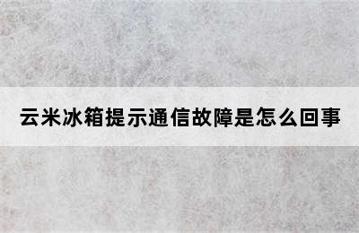 云米冰箱提示通信故障是怎么回事