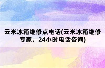 云米冰箱维修点电话(云米冰箱维修专家，24小时电话咨询)