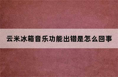 云米冰箱音乐功能出错是怎么回事