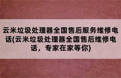 云米垃圾处理器全国售后服务维修电话(云米垃圾处理器全国售后维修电话，专家在家等你)