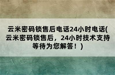 云米密码锁售后电话24小时电话(云米密码锁售后，24小时技术支持等待为您解答！)