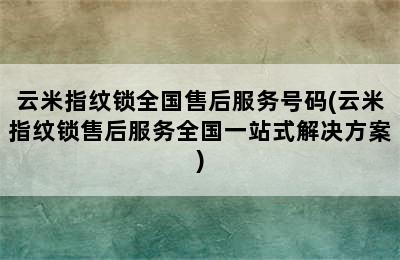 云米指纹锁全国售后服务号码(云米指纹锁售后服务全国一站式解决方案)