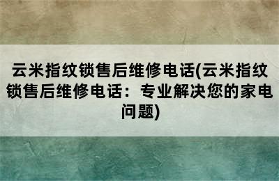 云米指纹锁售后维修电话(云米指纹锁售后维修电话：专业解决您的家电问题)