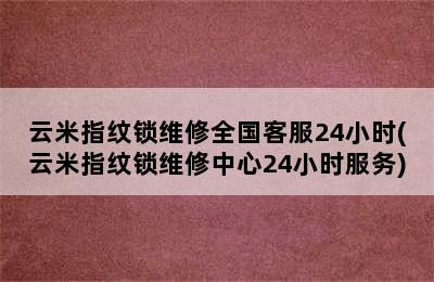 云米指纹锁维修全国客服24小时(云米指纹锁维修中心24小时服务)