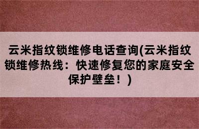 云米指纹锁维修电话查询(云米指纹锁维修热线：快速修复您的家庭安全保护壁垒！)