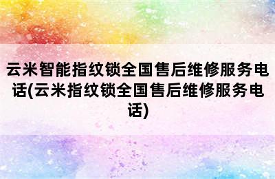 云米智能指纹锁全国售后维修服务电话(云米指纹锁全国售后维修服务电话)