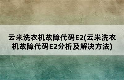 云米洗衣机故障代码E2(云米洗衣机故障代码E2分析及解决方法)